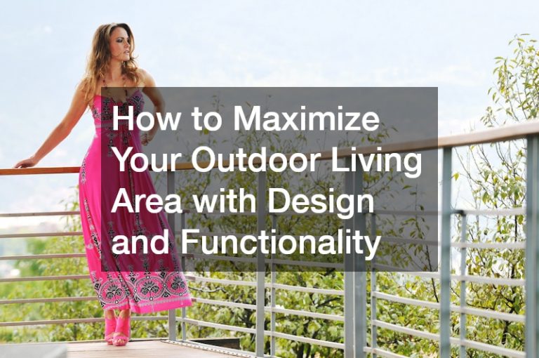 How to Maximize Your Outdoor Living Area with Design and Functionality